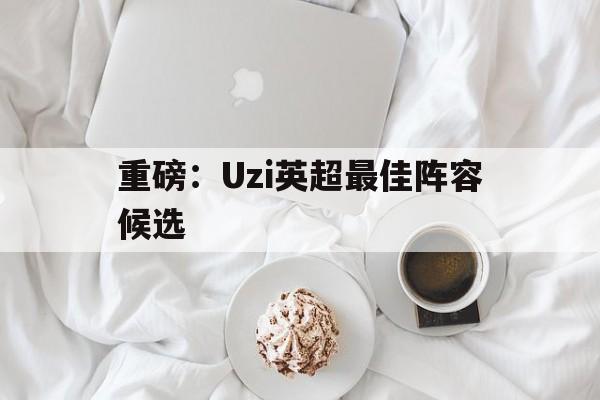 关于重磅：Uzi英超最佳阵容候选的信息|HB电子体育app